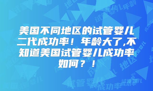 美国不同地区的试管婴儿二代成功率！年龄大了,不知道美国试管婴儿成功率如何？！