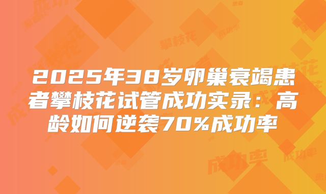 2025年38岁卵巢衰竭患者攀枝花试管成功实录：高龄如何逆袭70%成功率