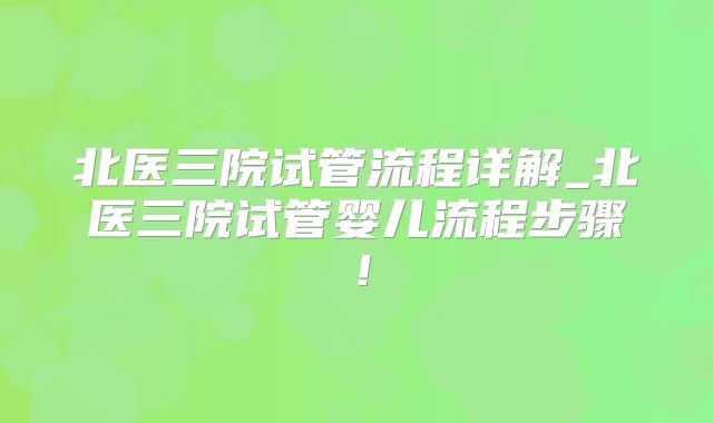 北医三院试管流程详解_北医三院试管婴儿流程步骤！
