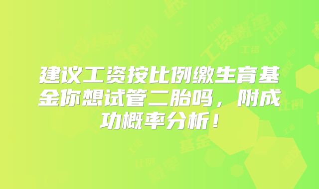 建议工资按比例缴生育基金你想试管二胎吗，附成功概率分析！
