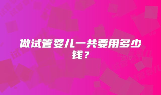 做试管婴儿一共要用多少钱？