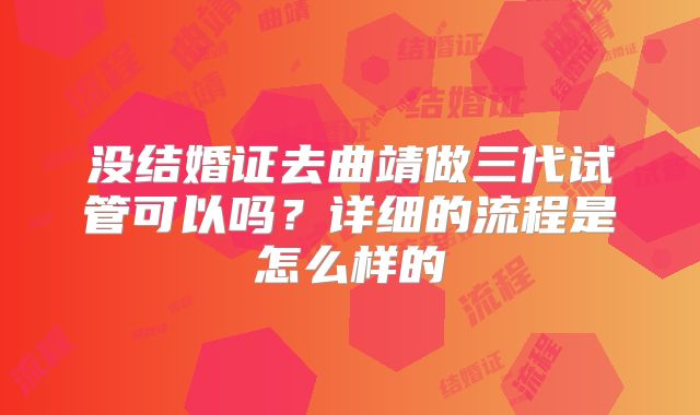 没结婚证去曲靖做三代试管可以吗？详细的流程是怎么样的