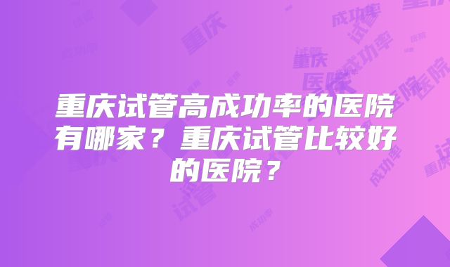重庆试管高成功率的医院有哪家？重庆试管比较好的医院？