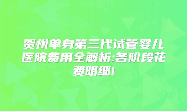 贺州单身第三代试管婴儿医院费用全解析:各阶段花费明细!