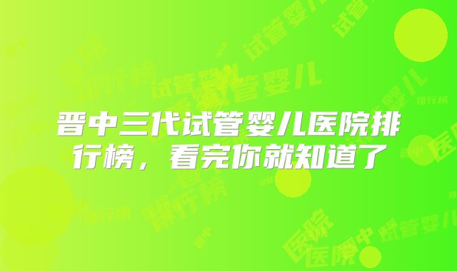 晋中三代试管婴儿医院排行榜，看完你就知道了