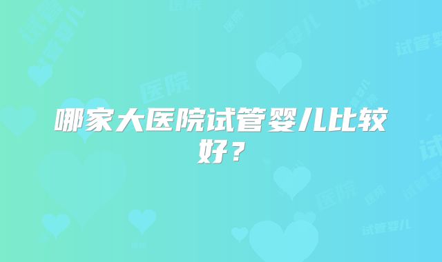 哪家大医院试管婴儿比较好？