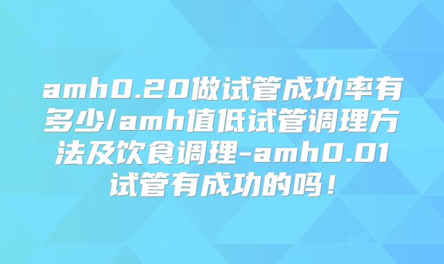 amh0.20做试管成功率有多少/amh值低试管调理方法及饮食调理-amh0.01试管有成功的吗!