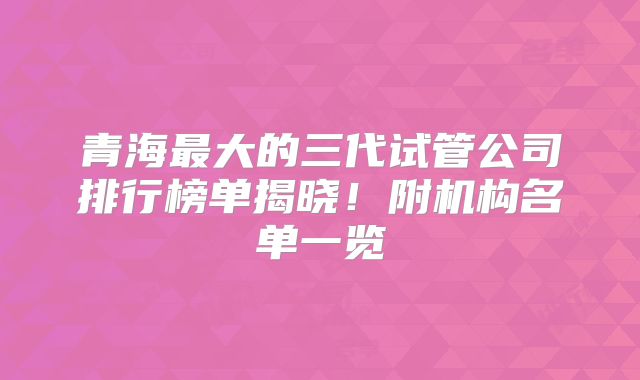 青海最大的三代试管公司排行榜单揭晓！附机构名单一览