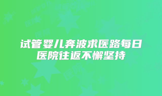 试管婴儿奔波求医路每日医院往返不懈坚持