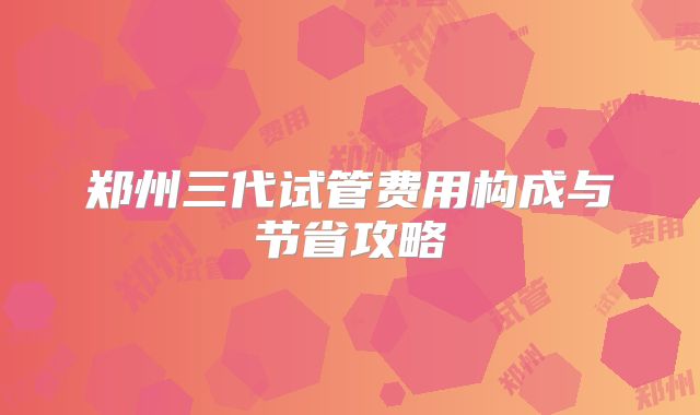 郑州三代试管费用构成与节省攻略