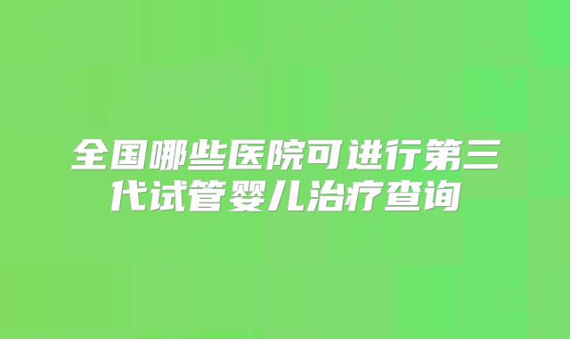 全国哪些医院可进行第三代试管婴儿治疗查询