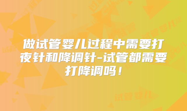 做试管婴儿过程中需要打夜针和降调针-试管都需要打降调吗！