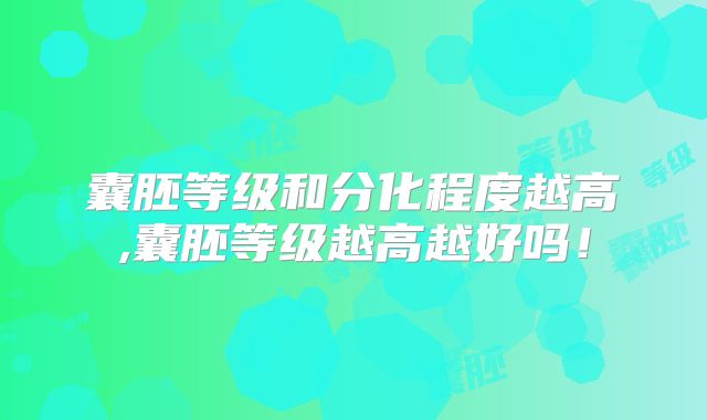 囊胚等级和分化程度越高,囊胚等级越高越好吗!