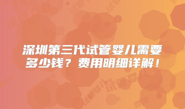 深圳第三代试管婴儿需要多少钱?费用明细详解!