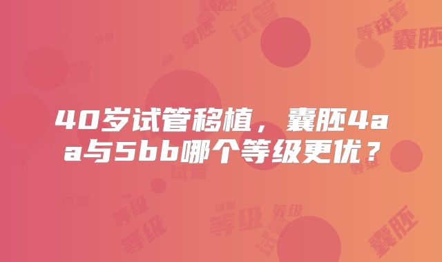 40岁试管移植，囊胚4aa与5bb哪个等级更优？