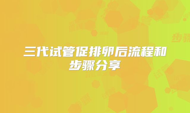 三代试管促排卵后流程和步骤分享