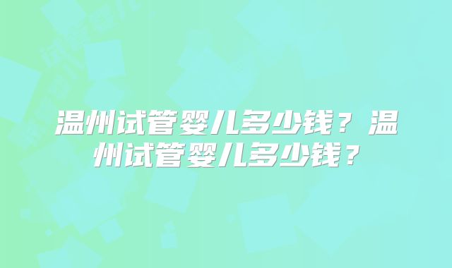 温州试管婴儿多少钱?温州试管婴儿多少钱?
