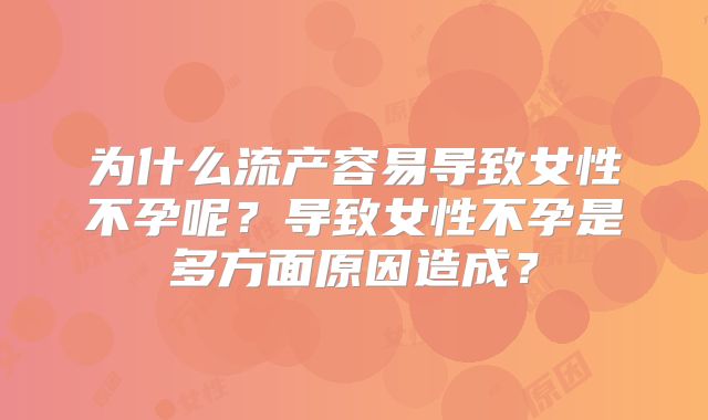 为什么流产容易导致女性不孕呢？导致女性不孕是多方面原因造成？