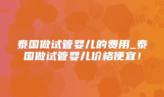 泰国做试管婴儿的费用_泰国做试管婴儿价格便宜!