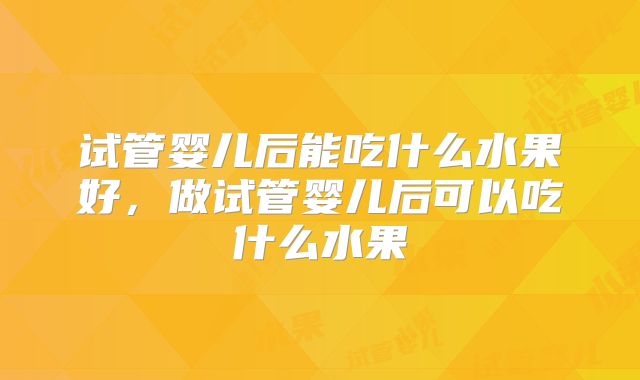 试管婴儿后能吃什么水果好，做试管婴儿后可以吃什么水果