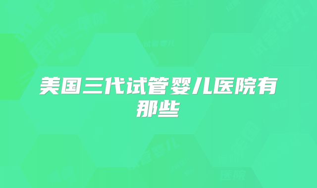 美国三代试管婴儿医院有那些