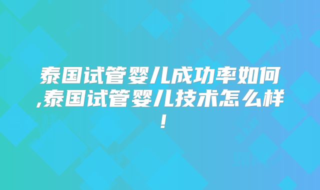 泰国试管婴儿成功率如何,泰国试管婴儿技术怎么样！