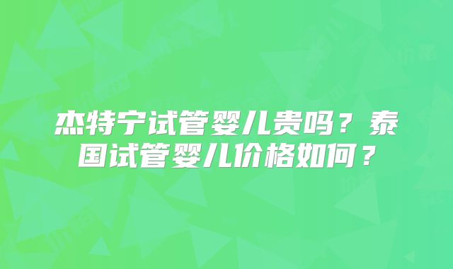 杰特宁试管婴儿贵吗？泰国试管婴儿价格如何？