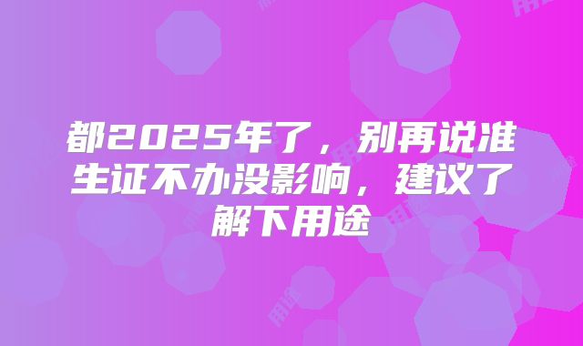 都2025年了，别再说准生证不办没影响，建议了解下用途