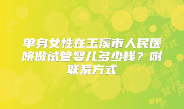 单身女性在玉溪市人民医院做试管婴儿多少钱？附联系方式