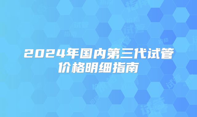 2024年国内第三代试管价格明细指南