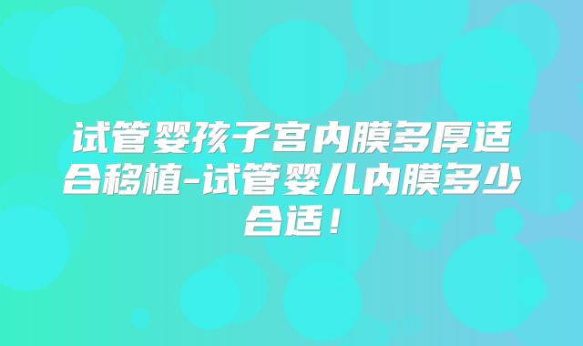 试管婴孩子宫内膜多厚适合移植-试管婴儿内膜多少合适！