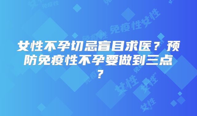 女性不孕切忌盲目求医?预防免疫性不孕要做到三点?