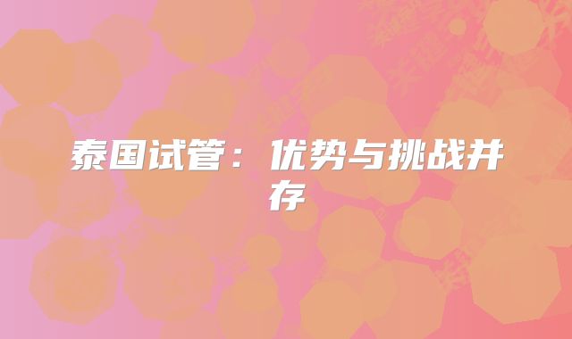 泰国试管：优势与挑战并存