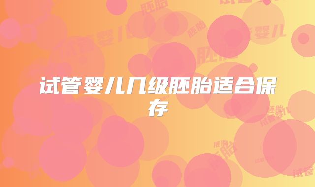 试管婴儿几级胚胎适合保存