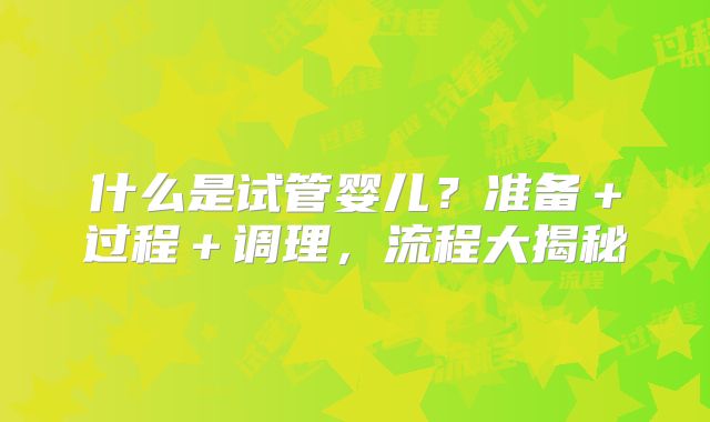 什么是试管婴儿？准备＋过程＋调理，流程大揭秘