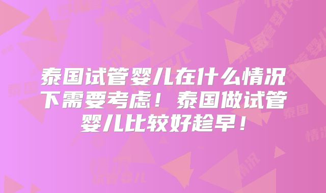 泰国试管婴儿在什么情况下需要考虑！泰国做试管婴儿比较好趁早！