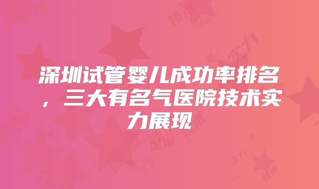 深圳试管婴儿成功率排名，三大有名气医院技术实力展现
