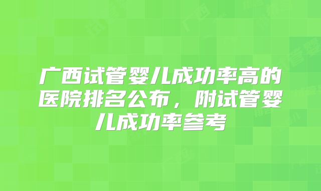 广西试管婴儿成功率高的医院排名公布，附试管婴儿成功率参考