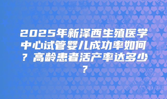 2025年新泽西生殖医学中心试管婴儿成功率如何？高龄患者活产率达多少？