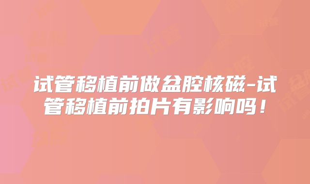 试管移植前做盆腔核磁-试管移植前拍片有影响吗！
