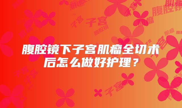腹腔镜下子宫肌瘤全切术后怎么做好护理？
