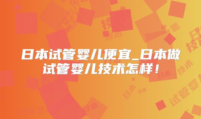 日本试管婴儿便宜_日本做试管婴儿技术怎样！