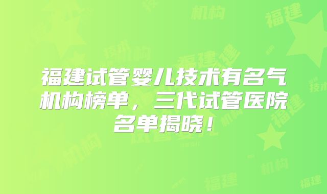 福建试管婴儿技术有名气机构榜单，三代试管医院名单揭晓！