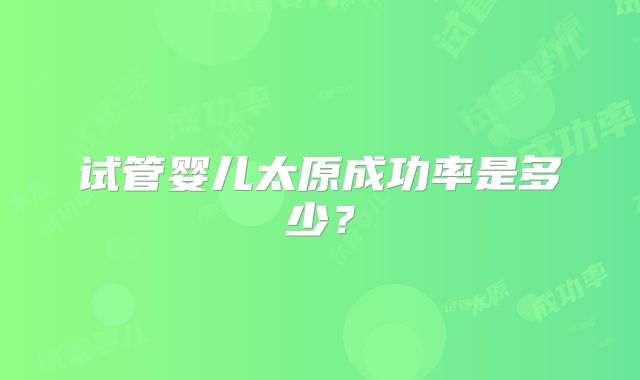 试管婴儿太原成功率是多少?