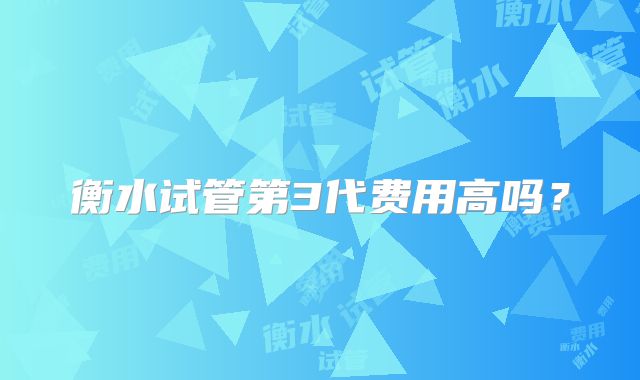 衡水试管第3代费用高吗?