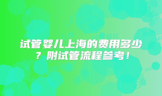 试管婴儿上海的费用多少?附试管流程参考!