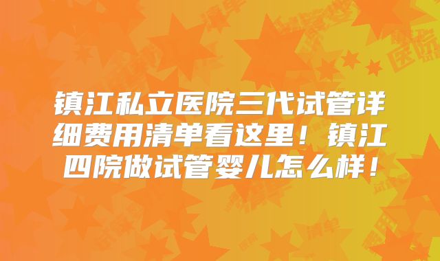 镇江私立医院三代试管详细费用清单看这里！镇江四院做试管婴儿怎么样！