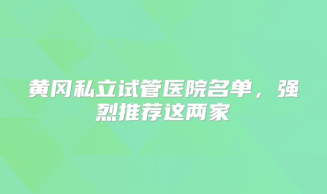 黄冈私立试管医院名单，强烈推荐这两家