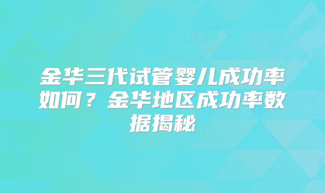 金华三代试管婴儿成功率如何？金华地区成功率数据揭秘