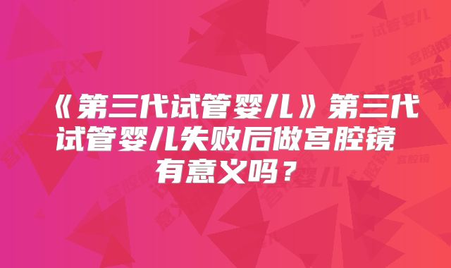 《第三代试管婴儿》第三代试管婴儿失败后做宫腔镜有意义吗？